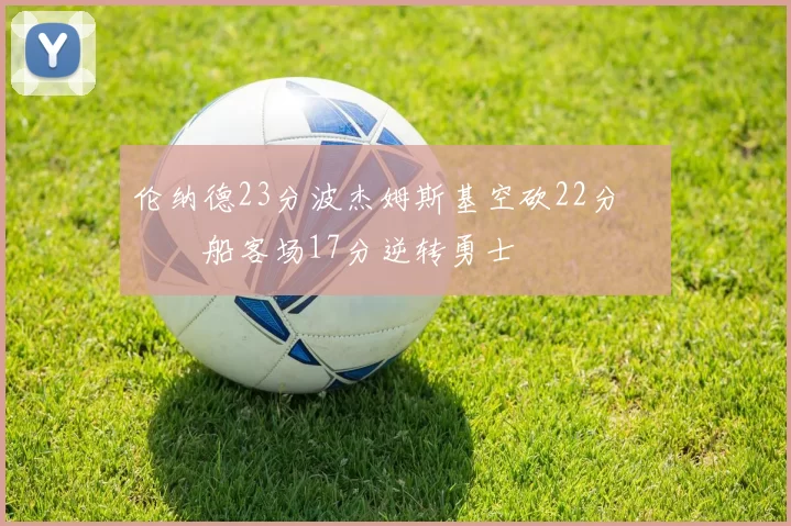 伦纳德23分波杰姆斯基空砍22分 快船客场17分逆转勇士
