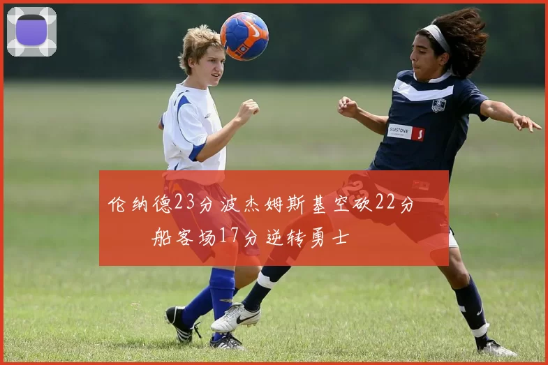 伦纳德23分波杰姆斯基空砍22分 快船客场17分逆转勇士