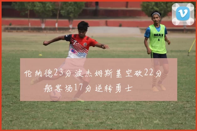 伦纳德23分波杰姆斯基空砍22分 快船客场17分逆转勇士