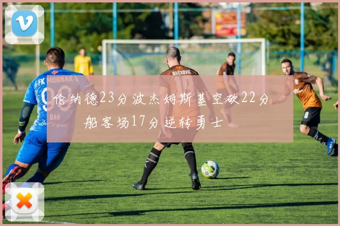 伦纳德23分波杰姆斯基空砍22分 快船客场17分逆转勇士