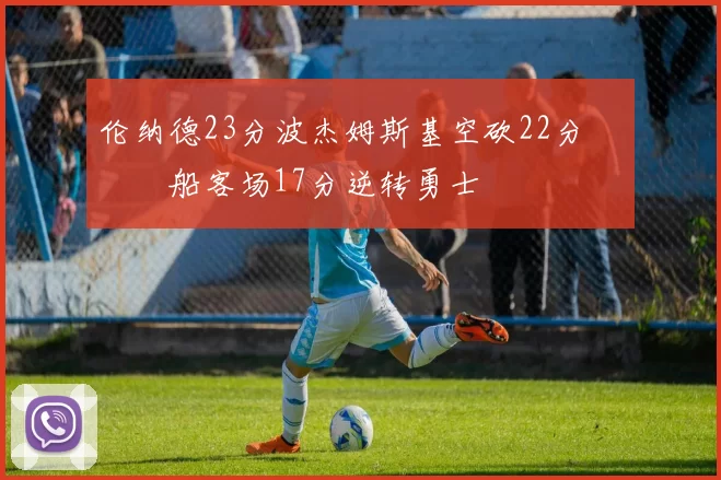 伦纳德23分波杰姆斯基空砍22分 快船客场17分逆转勇士