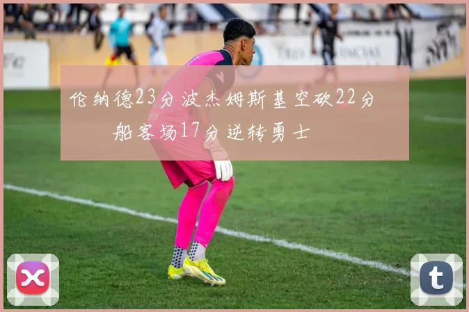 伦纳德23分波杰姆斯基空砍22分 快船客场17分逆转勇士