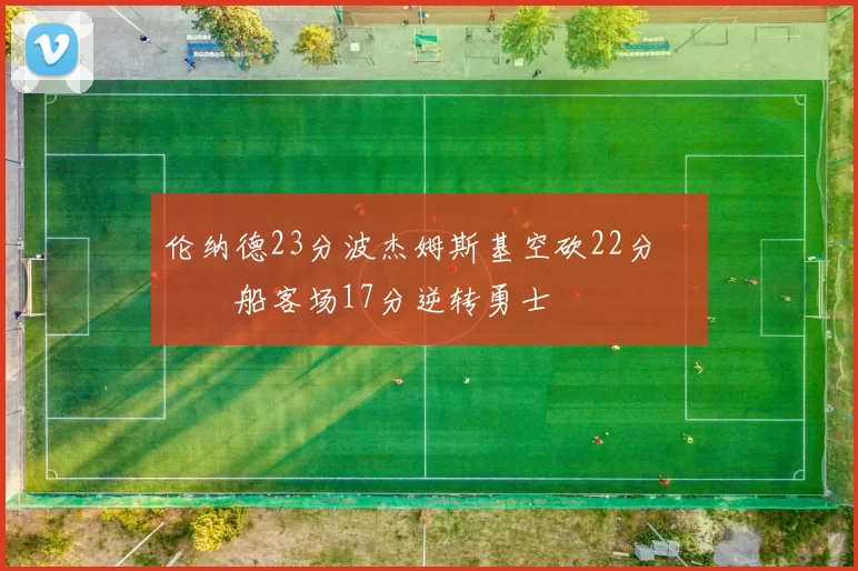 伦纳德23分波杰姆斯基空砍22分 快船客场17分逆转勇士