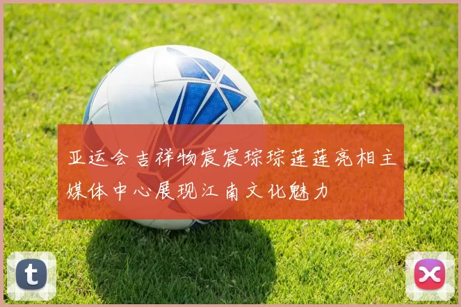 亚运会吉祥物宸宸琮琮莲莲亮相主媒体中心展现江南文化魅力