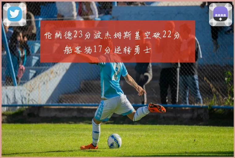 伦纳德23分波杰姆斯基空砍22分 快船客场17分逆转勇士