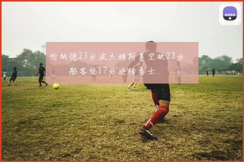 伦纳德23分波杰姆斯基空砍22分 快船客场17分逆转勇士