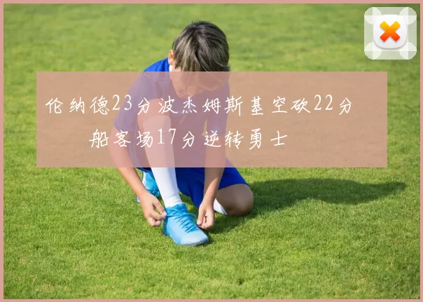 伦纳德23分波杰姆斯基空砍22分 快船客场17分逆转勇士