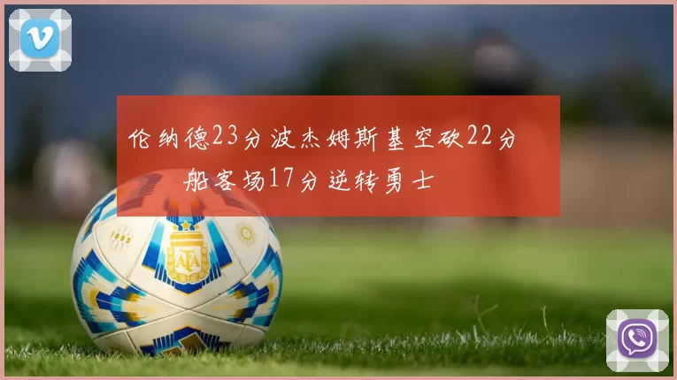 伦纳德23分波杰姆斯基空砍22分 快船客场17分逆转勇士