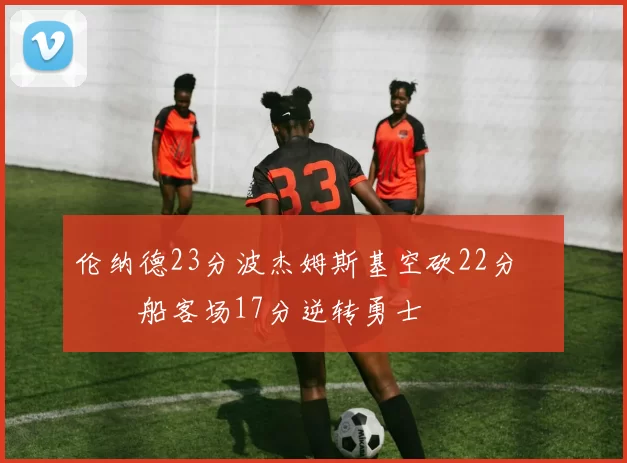 伦纳德23分波杰姆斯基空砍22分 快船客场17分逆转勇士