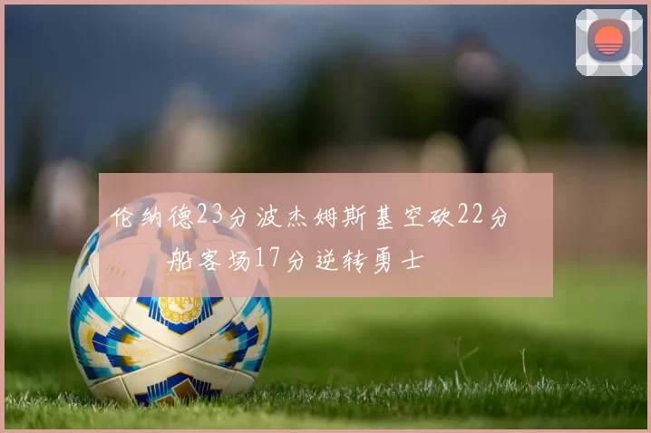 伦纳德23分波杰姆斯基空砍22分 快船客场17分逆转勇士