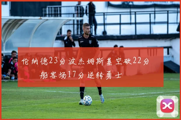 伦纳德23分波杰姆斯基空砍22分 快船客场17分逆转勇士