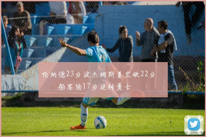 伦纳德23分波杰姆斯基空砍22分 快船客场17分逆转勇士