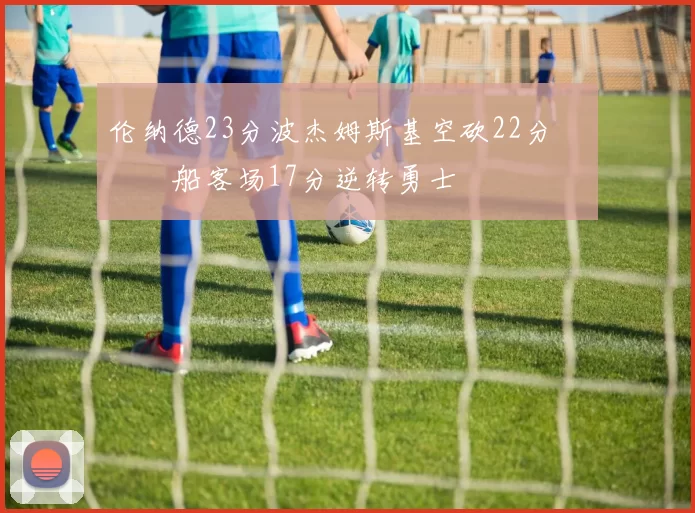 伦纳德23分波杰姆斯基空砍22分 快船客场17分逆转勇士