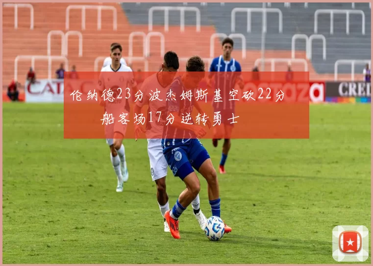 伦纳德23分波杰姆斯基空砍22分 快船客场17分逆转勇士