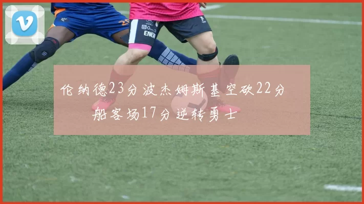 伦纳德23分波杰姆斯基空砍22分 快船客场17分逆转勇士