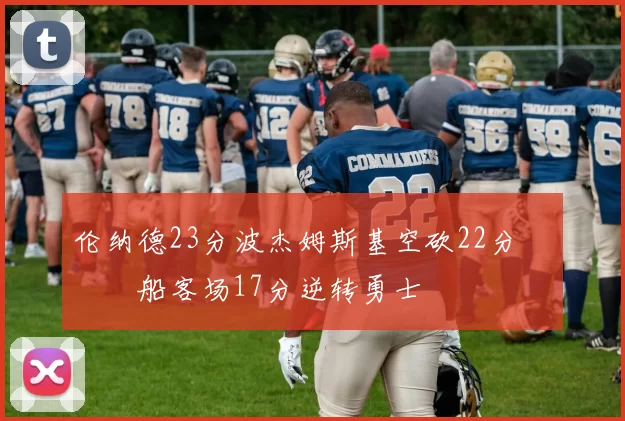 伦纳德23分波杰姆斯基空砍22分 快船客场17分逆转勇士