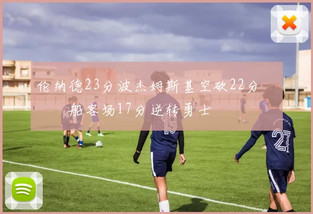 伦纳德23分波杰姆斯基空砍22分 快船客场17分逆转勇士