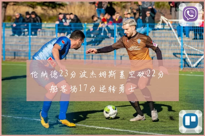 伦纳德23分波杰姆斯基空砍22分 快船客场17分逆转勇士