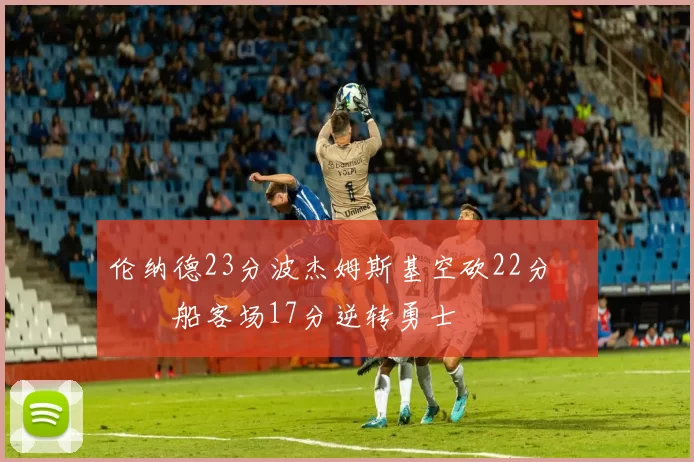 伦纳德23分波杰姆斯基空砍22分 快船客场17分逆转勇士