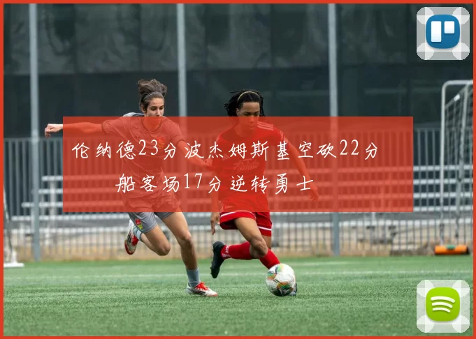 伦纳德23分波杰姆斯基空砍22分 快船客场17分逆转勇士