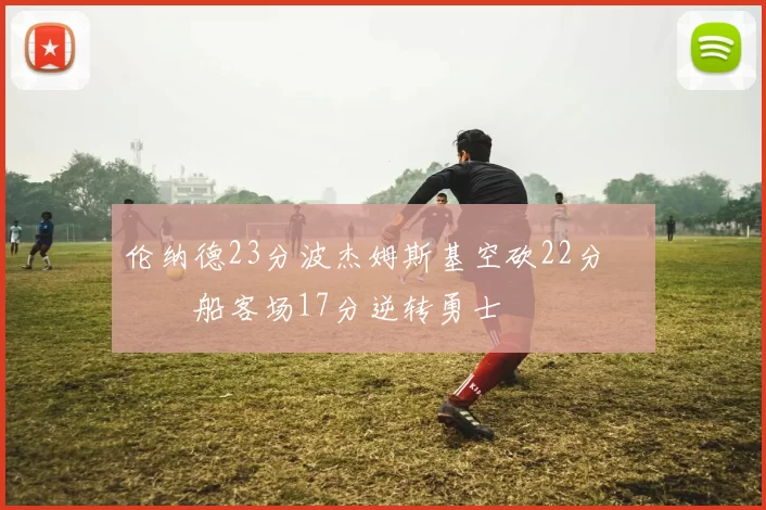 伦纳德23分波杰姆斯基空砍22分 快船客场17分逆转勇士