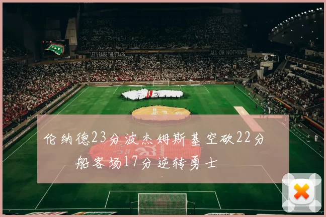 伦纳德23分波杰姆斯基空砍22分 快船客场17分逆转勇士