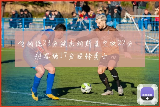 伦纳德23分波杰姆斯基空砍22分 快船客场17分逆转勇士