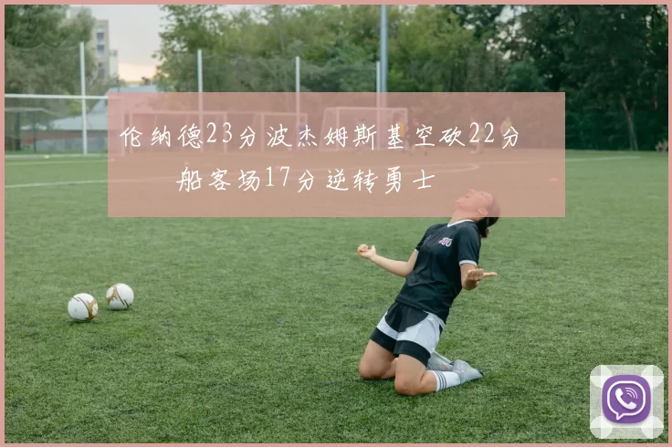 伦纳德23分波杰姆斯基空砍22分 快船客场17分逆转勇士