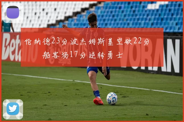 伦纳德23分波杰姆斯基空砍22分 快船客场17分逆转勇士