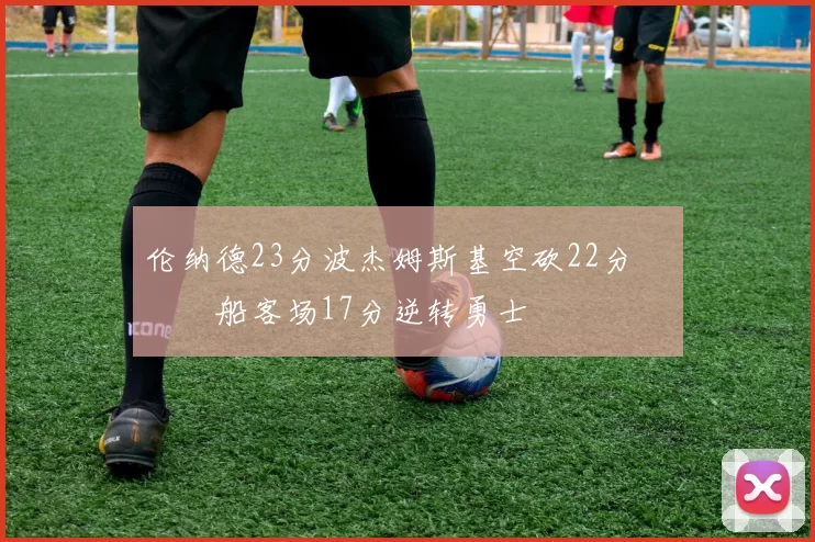 伦纳德23分波杰姆斯基空砍22分 快船客场17分逆转勇士