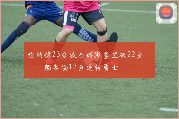 伦纳德23分波杰姆斯基空砍22分 快船客场17分逆转勇士