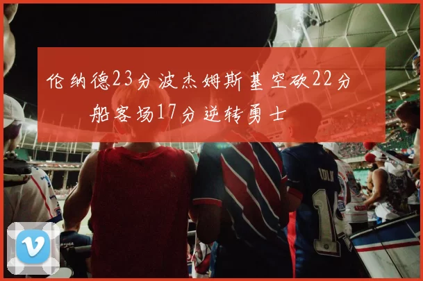伦纳德23分波杰姆斯基空砍22分 快船客场17分逆转勇士