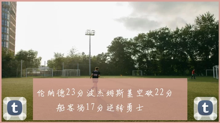 伦纳德23分波杰姆斯基空砍22分 快船客场17分逆转勇士