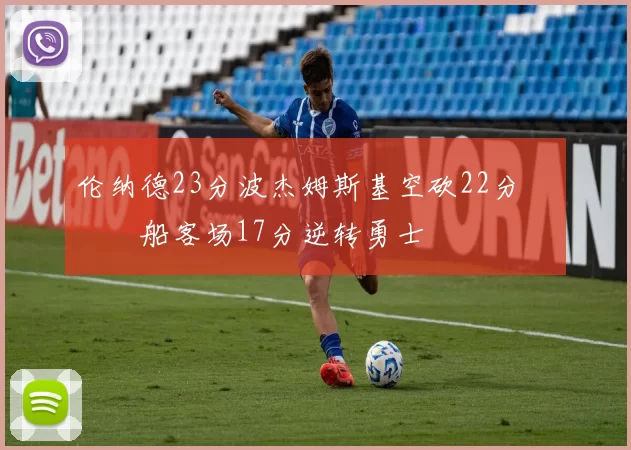 伦纳德23分波杰姆斯基空砍22分 快船客场17分逆转勇士