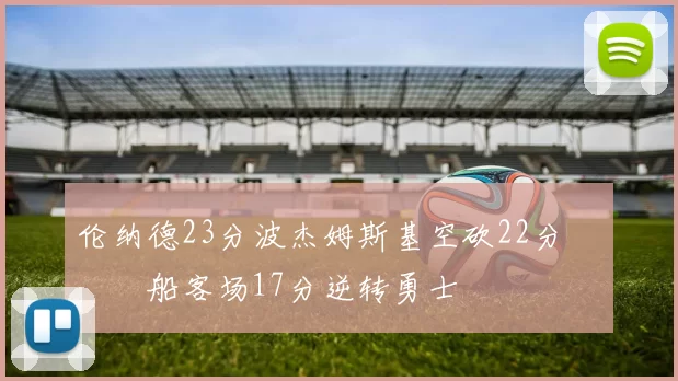 伦纳德23分波杰姆斯基空砍22分 快船客场17分逆转勇士