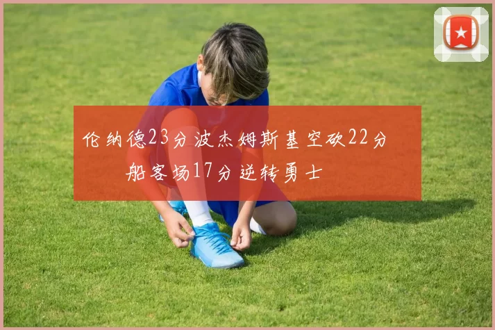 伦纳德23分波杰姆斯基空砍22分 快船客场17分逆转勇士