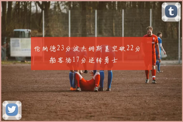 伦纳德23分波杰姆斯基空砍22分 快船客场17分逆转勇士