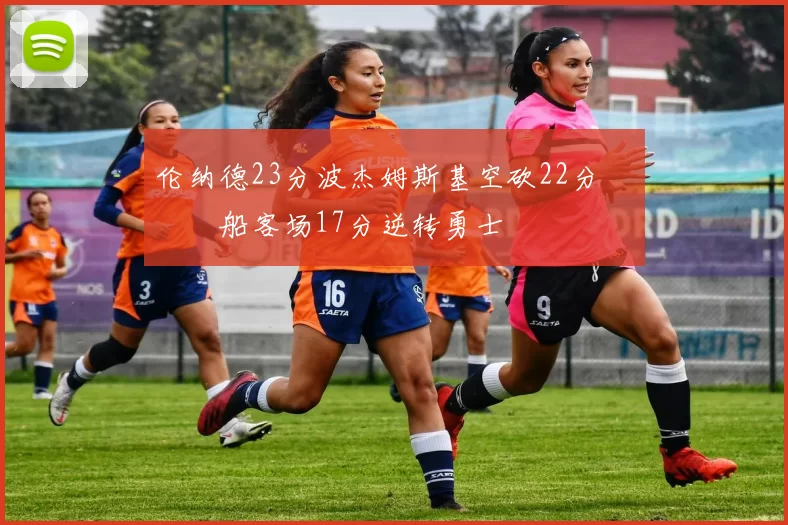 伦纳德23分波杰姆斯基空砍22分 快船客场17分逆转勇士