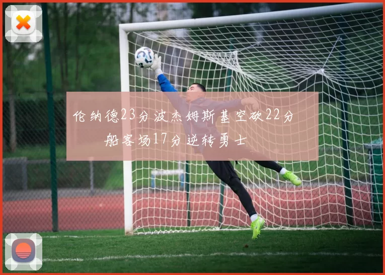 伦纳德23分波杰姆斯基空砍22分 快船客场17分逆转勇士