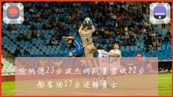 伦纳德23分波杰姆斯基空砍22分 快船客场17分逆转勇士