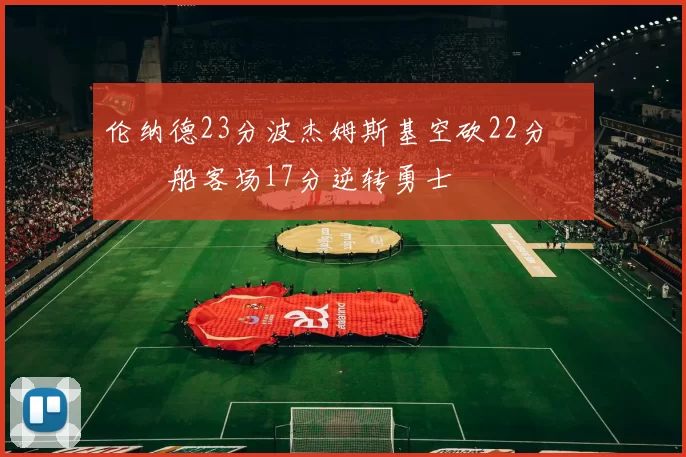 伦纳德23分波杰姆斯基空砍22分 快船客场17分逆转勇士