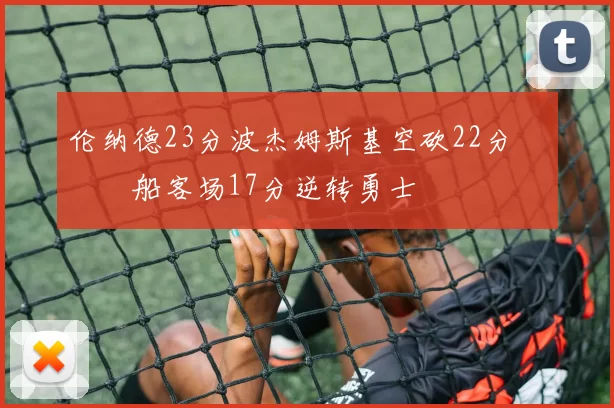 伦纳德23分波杰姆斯基空砍22分 快船客场17分逆转勇士
