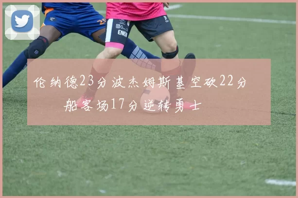 伦纳德23分波杰姆斯基空砍22分 快船客场17分逆转勇士