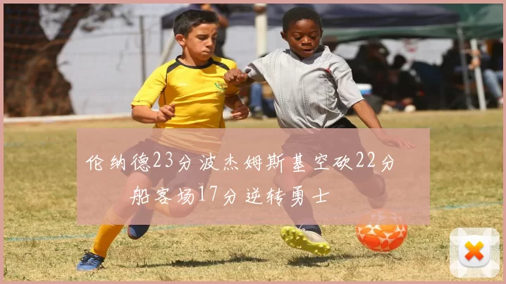 伦纳德23分波杰姆斯基空砍22分 快船客场17分逆转勇士