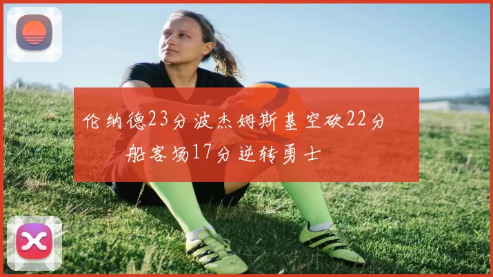 伦纳德23分波杰姆斯基空砍22分 快船客场17分逆转勇士