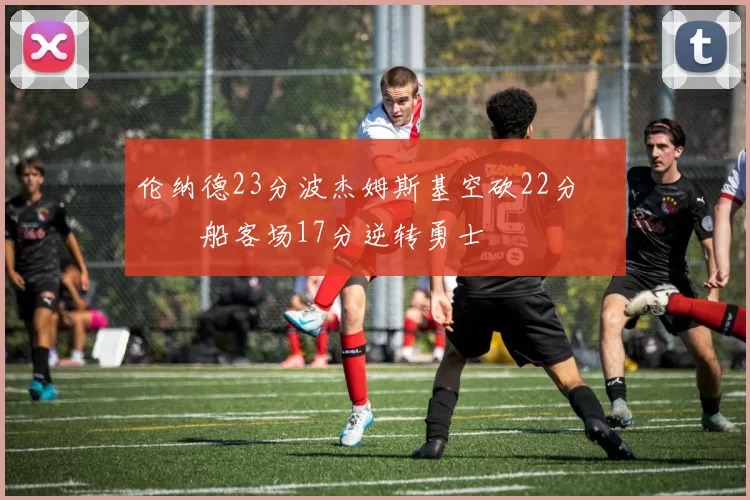伦纳德23分波杰姆斯基空砍22分 快船客场17分逆转勇士