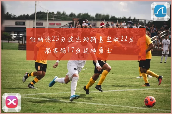 伦纳德23分波杰姆斯基空砍22分 快船客场17分逆转勇士