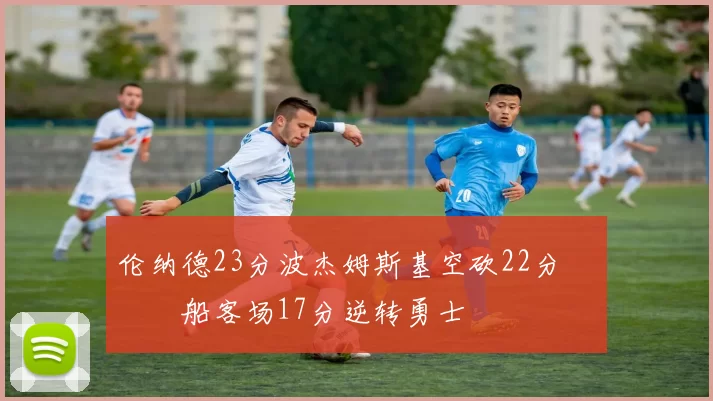 伦纳德23分波杰姆斯基空砍22分 快船客场17分逆转勇士