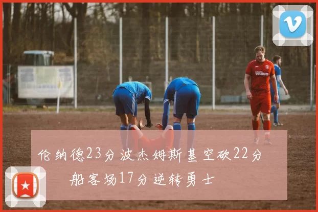 伦纳德23分波杰姆斯基空砍22分 快船客场17分逆转勇士