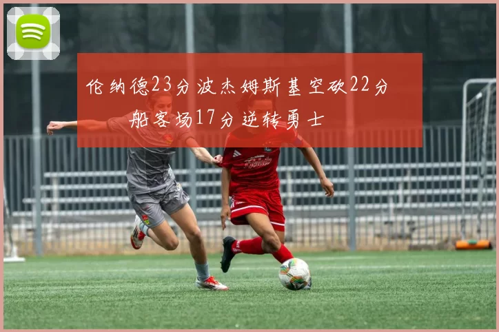 伦纳德23分波杰姆斯基空砍22分 快船客场17分逆转勇士